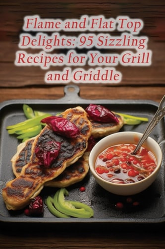 Flame and Flat Top Delights 95 Sizzling Recipes for Your Grill and Griddle