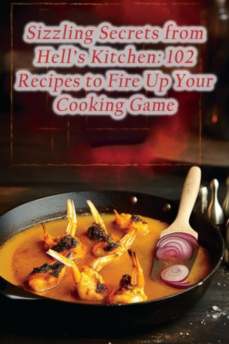 Sizzling Secrets from Hell's Kitchen 102 Recipes to Fire Up Your Cooking Game
