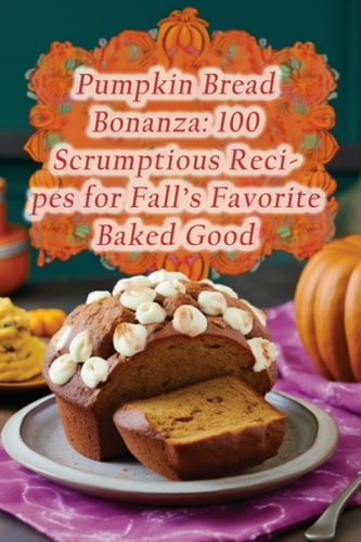 Pumpkin Bread Bonanza 100 Scrumptious Recipes for Fall's Favorite Baked Good