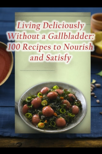 Living Deliciously Without a Gallbladder 100 Recipes to Nourish and Satisfy