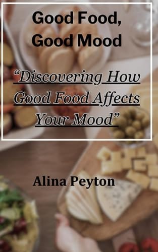Good Food, Good Mood "Discovering How Good Food Affects Your Mood"