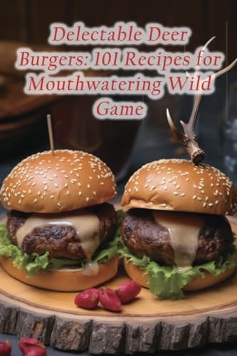 Delectable Deer Burgers 101 Recipes for Mouthwatering Wild Game