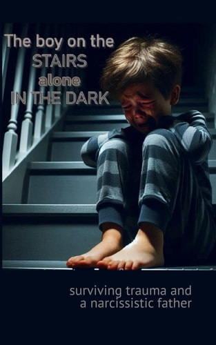 The Boy on the Stairs Alone in the Dark Surviving Trauma & a Narcissistic Father