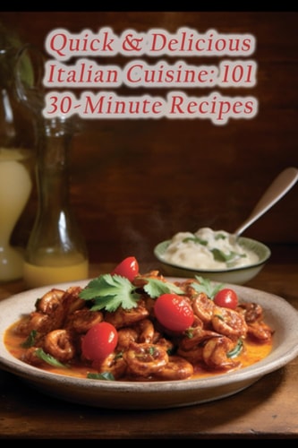 Quick & Delicious Italian Cuisine 101 30-Minute Recipes