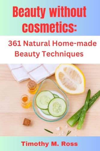 Beauty Without Cosmetics 361 Natural Home-made Beauty Techniques By Timothy M. Ross
