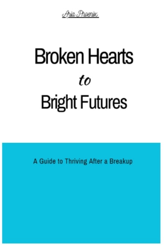 Broken Hearts to Bright Futures A Guide to Thriving After a Breakup