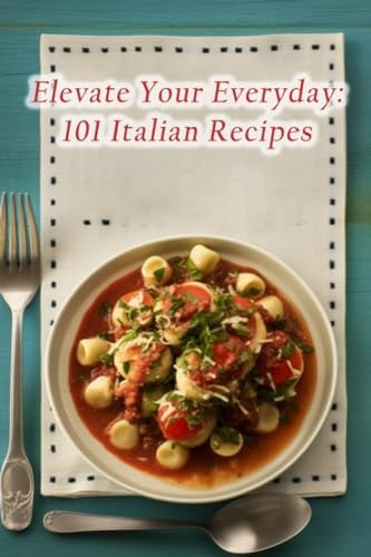 Elevate Your Everyday 101 Italian Recipes