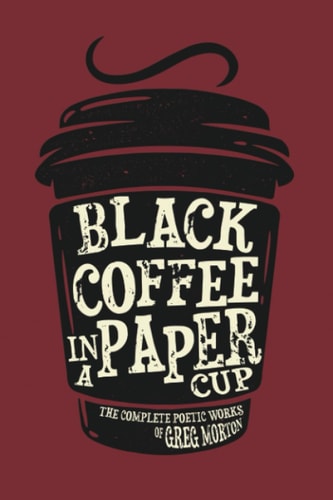 Black Coffee in a Paper Cup The Complete Poetic Works of Greg Morton