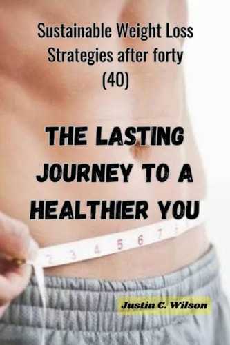 The Lasting Journey to a Healthier You Sustainable Weight Loss Strategies After Forty (40)