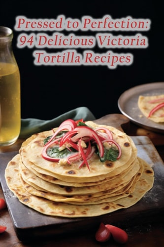 Pressed to Perfection 94 Delicious Victoria Tortilla Recipes