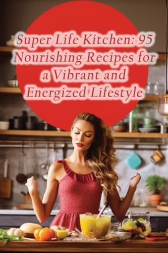 Super Life Kitchen 95 Nourishing Recipes for a Vibrant and Energized Lifestyle