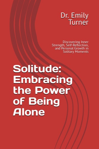 Solitude Embracing the Power of Being Alone: Discovering Inner Strength, Self-Reflection, and Personal Growth in Solitary Moments