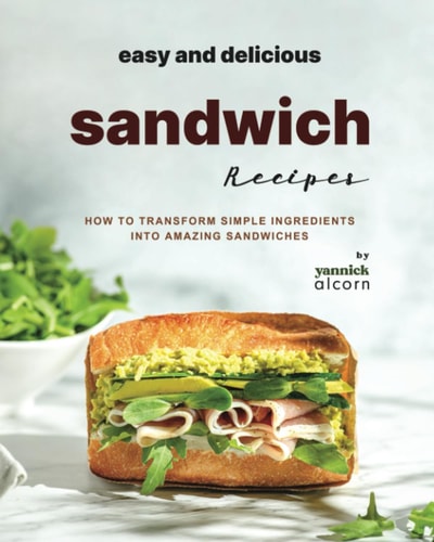 Easy and Delicious Sandwich Recipes How to Transform Simple Ingredients Into Amazing Sandwiches