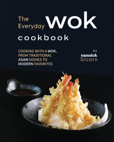The Everyday Wok Cookbook Cooking with a Wok, from Traditional Asian Dishes to Modern Favorites