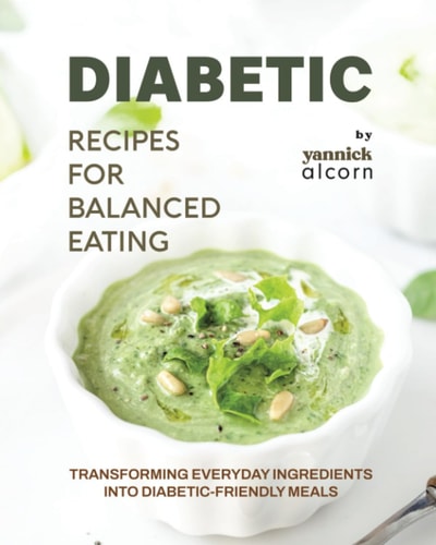 Diabetic Recipes for Balanced Eating Transforming Everyday Ingredients Into Diabetic-Friendly Meals