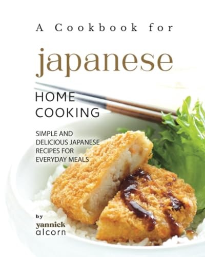 A Cookbook for Japanese Home Cooking Simple and Delicious Japanese Recipes for Everyday Meals