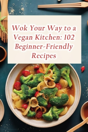 Wok Your Way to a Vegan Kitchen 102 Beginner-Friendly Recipes