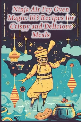 Ninja Air Fry Oven Magic 103 Recipes for Crispy and Delicious Meals