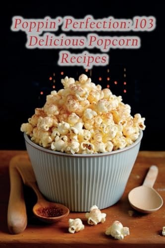 Poppin' Perfection 103 Delicious Popcorn Recipes