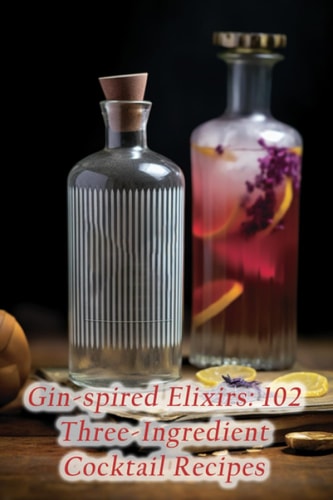 Gin-spired Elixirs 102 Three-Ingredient Cocktail Recipes