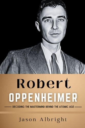 Robert Oppenheimer Decoding the Mastermind Behind the Atomic Age