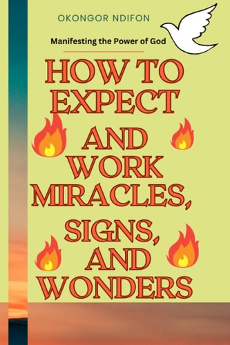 How to Expect and Work Miracles, Signs, and Wonders Manifesting the Power of God