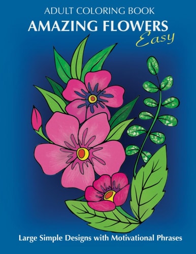Adult Coloring Book Amazing Flowers: Easy Large Simple Designs with Motivaltional Phrases: Relaxing Floral Coloring Gift Book for Beginners, Seniors, Dementia, Alzheimer's and Parkinson's Patients
