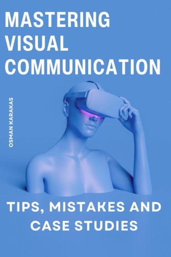 Mastering Visual Communication Tips, Mistakes and Case Studies