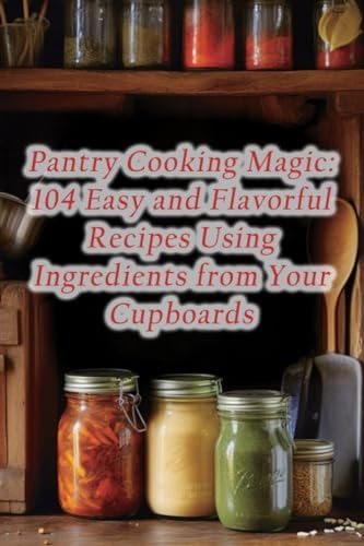 Pantry Cooking Magic 104 Easy and Flavorful Recipes Using Ingredients from Your Cupboards