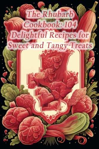 The Rhubarb Cookbook 104 Delightful Recipes for Sweet and Tangy Treats