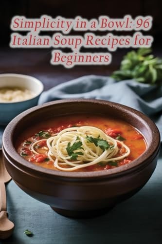 Simplicity in a Bowl 96 Italian Soup Recipes for Beginners
