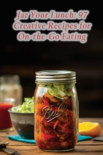 Jar Your Lunch 97 Creative Recipes for On-the-Go Eating
