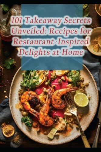 101 Takeaway Secrets Unveiled Recipes for Restaurant-Inspired Delights at Home