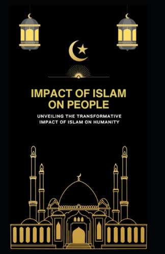 Impact of Islam on People Unveiling the Transformative Impact of Islam on Humanity