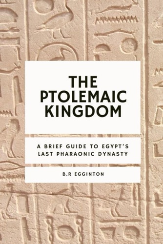 The Ptolemaic Kingdom A Brief Guide to Egypt's Last Pharaonic Dynasty