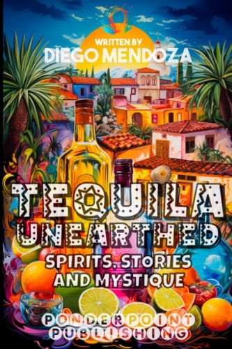 Tequila Unearthed Spirits, Stories and Mystique