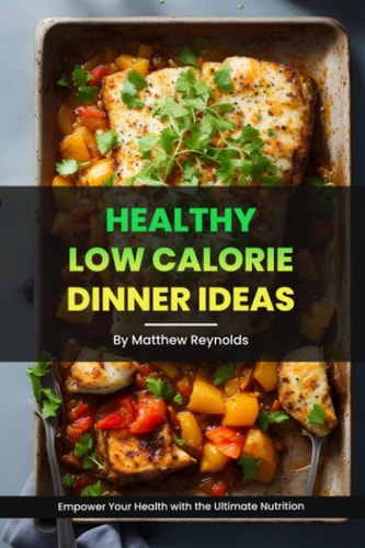Healthy Low Calorie Dinner Ideas Recipe Cookbook to Empower Your Health with the Ultimate Nutrition