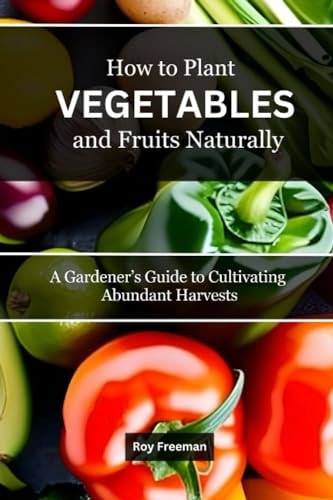How to Plant Vegetables and Fruits Naturally A Gardener's Guide to Cultivating Abundant Harvests
