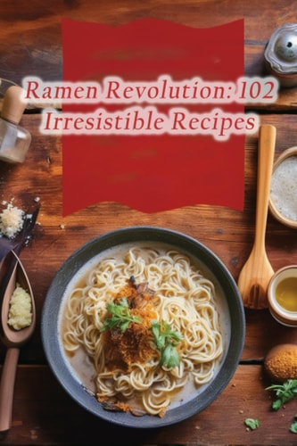 Ramen Revolution 102 Irresistible Recipes