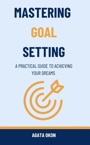 Mastering Goal Setting A Practical Guide to Achieving Your Dreams