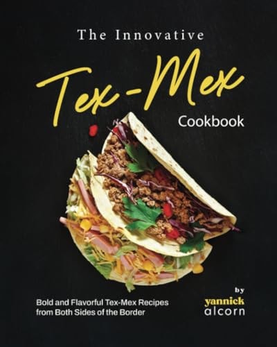 The Innovative Tex-Mex Cookbook Bold and Flavorful Tex-Mex Recipes from Both Sides of the Border