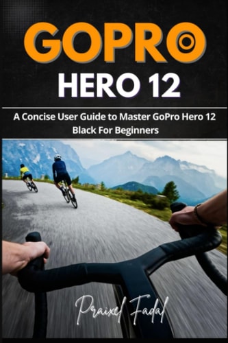 GoPro Hero 12 A Concise User Guide to Master GoPro Hero 12 Black For Beginners