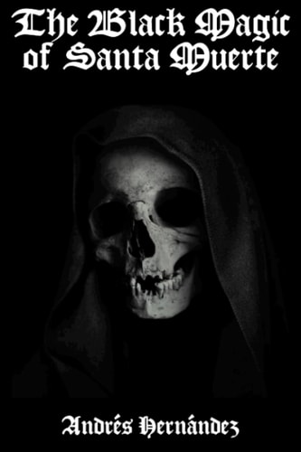The Black Magic of Santa Muerte A Guide to the Spells, Rituals, and Offerings of Holy Death