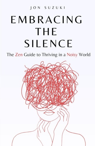 Embracing The Silence The Zen Guide to Thriving in a Noisy World