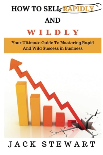 How to Sell Rapidly and Wildly Your Ultimate Guide To Mastering Rapid And Wild Success in Businessl