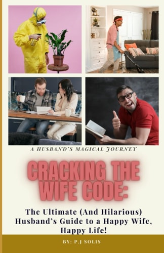Cracking The Wife Code : The Ultimate (And Hilarious) Husband's Guide to a Happy Wife, Happy Life.