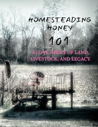 Homesteading Honey 101 A Love Story of Land, Livestock, and Legacy