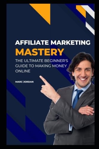 Affiliate Marketing Mastery The Ultimate Beginner's Guide to Making Money Online