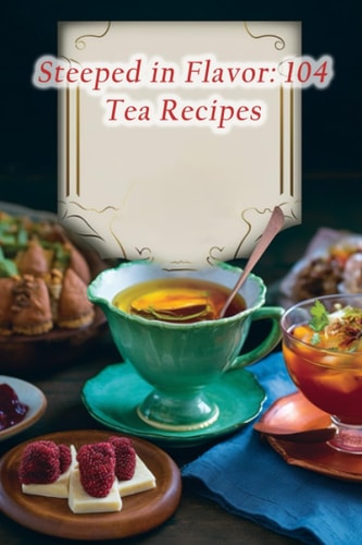 Steeped in Flavor 104 Tea Recipes