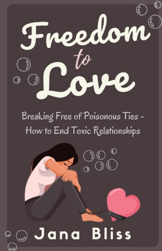 Freedom to Love Breaking Free of Poisonous Ties - How to End Toxic Relationships